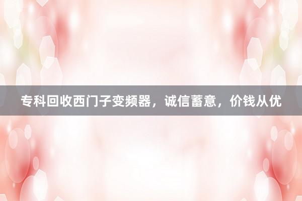 专科回收西门子变频器，诚信蓄意，价钱从优