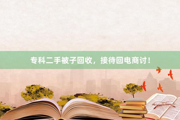 专科二手被子回收，接待回电商讨！