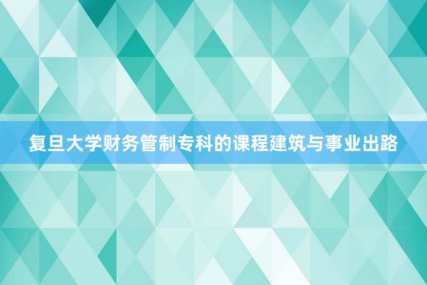 复旦大学财务管制专科的课程建筑与事业出路