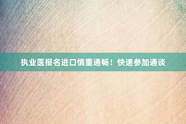 执业医报名进口慎重通畅！快速参加通谈