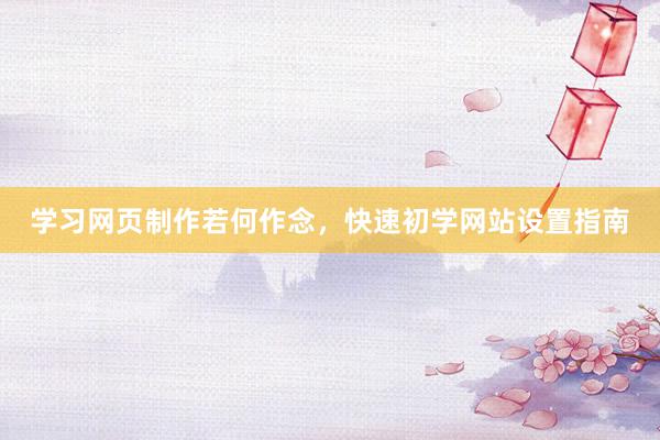 学习网页制作若何作念，快速初学网站设置指南