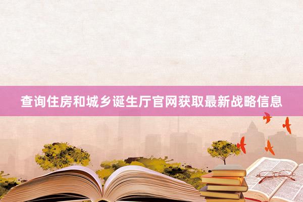 查询住房和城乡诞生厅官网获取最新战略信息