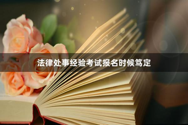 法律处事经验考试报名时候笃定