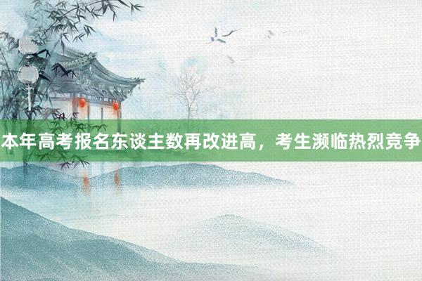 本年高考报名东谈主数再改进高，考生濒临热烈竞争