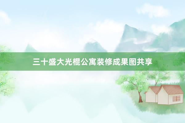 三十盛大光棍公寓装修成果图共享