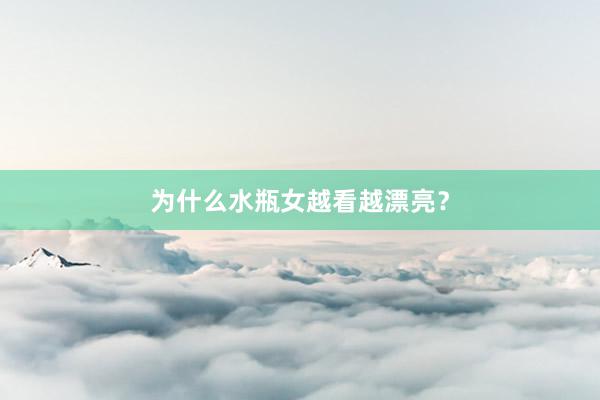 为什么水瓶女越看越漂亮？