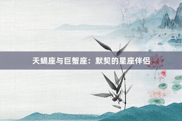 天蝎座与巨蟹座：默契的星座伴侣