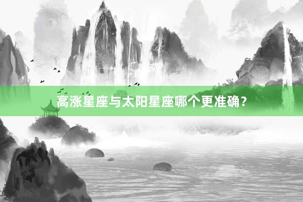 高涨星座与太阳星座哪个更准确？