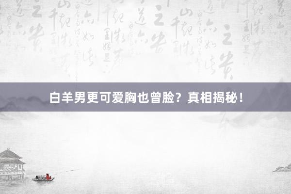 白羊男更可爱胸也曾脸？真相揭秘！