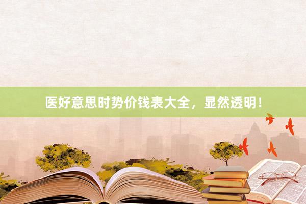 医好意思时势价钱表大全，显然透明！