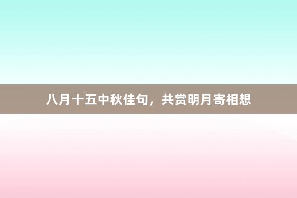 八月十五中秋佳句，共赏明月寄相想