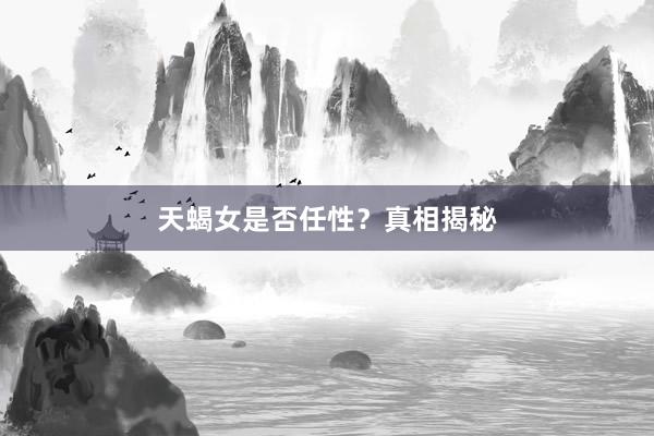 天蝎女是否任性？真相揭秘