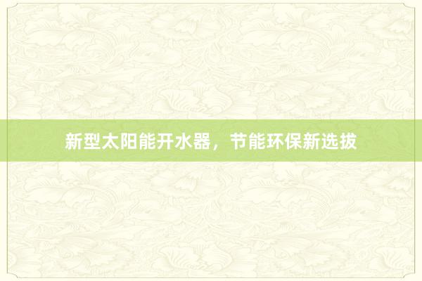 新型太阳能开水器，节能环保新选拔