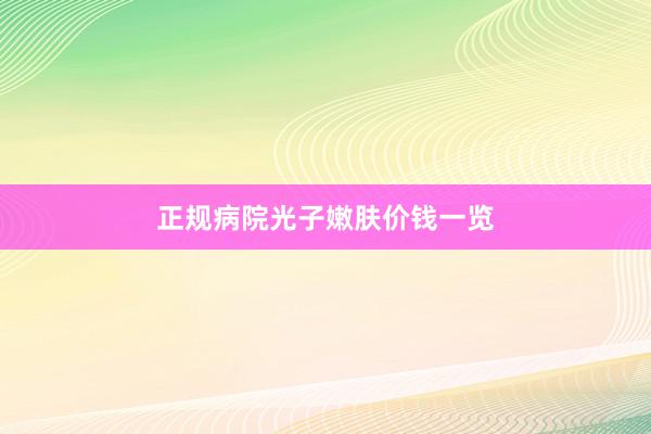 正规病院光子嫩肤价钱一览