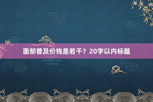 面部普及价钱是若干？20字以内标题
