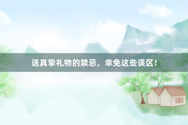 送真挚礼物的禁忌，幸免这些误区！