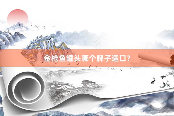 金枪鱼罐头哪个牌子适口？