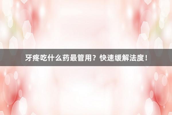 牙疼吃什么药最管用？快速缓解法度！