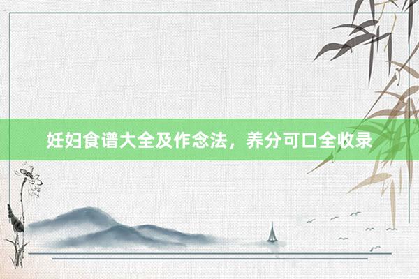 妊妇食谱大全及作念法，养分可口全收录